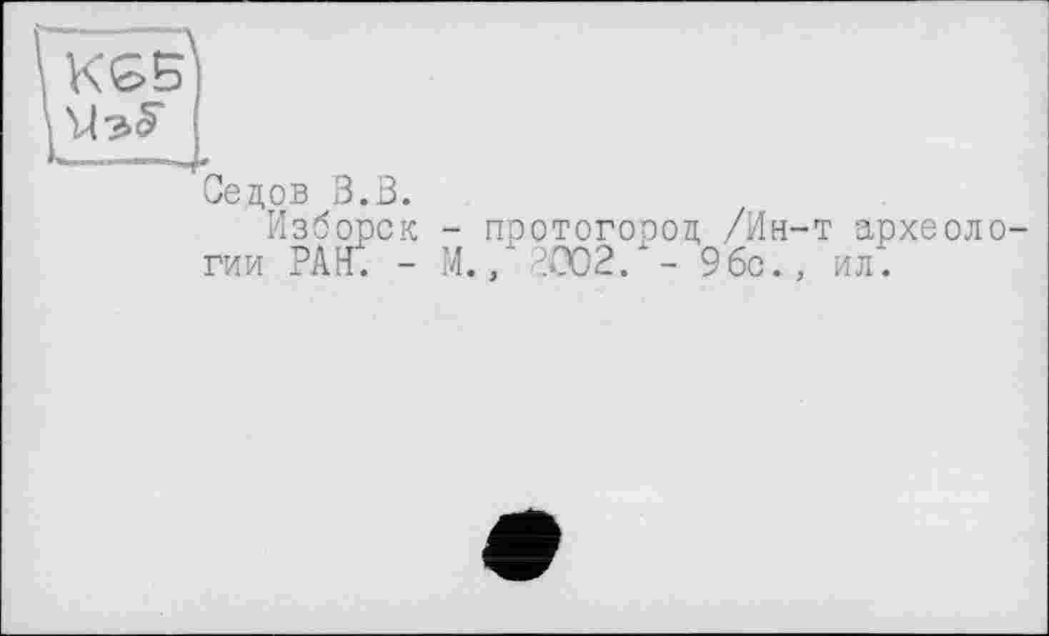 ﻿KGB
Седов В.В.
Изборск - поотогород /Ин-т археологии РАН. - М./ 2002. - 9бс., ил.